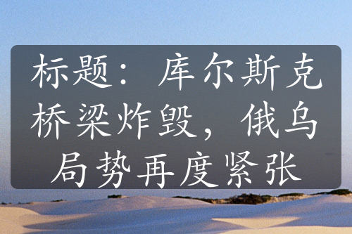 標題：庫爾斯克橋梁炸毀，俄烏局勢再度緊張