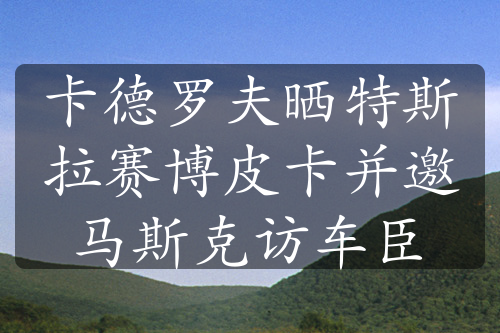 卡德羅夫曬特斯拉賽博皮卡并邀馬斯克訪車(chē)臣