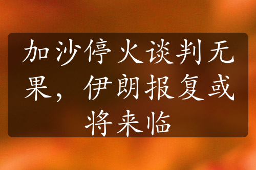 加沙?；鹫勁袩o(wú)果，伊朗報(bào)復(fù)或?qū)?lái)臨