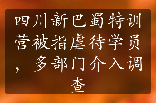 四川新巴蜀特訓營被指虐待學員，多部門介入調(diào)查