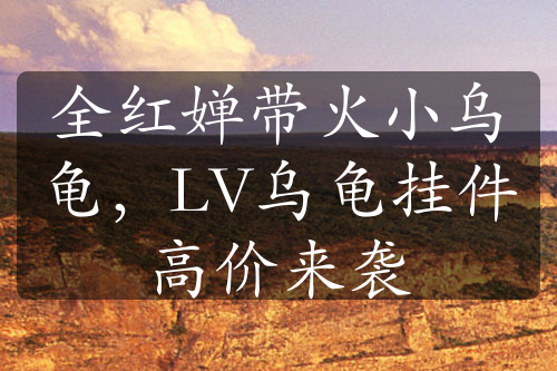 全紅嬋帶火小烏龜，LV烏龜掛件高價(jià)來(lái)襲