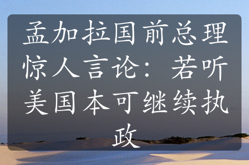 孟加拉國(guó)前總理驚人言論：若聽(tīng)美國(guó)本可繼續(xù)執(zhí)政
