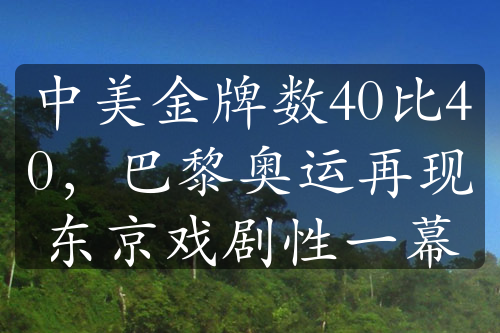 中美金牌數(shù)40比40，巴黎奧運再現(xiàn)東京戲劇性一幕