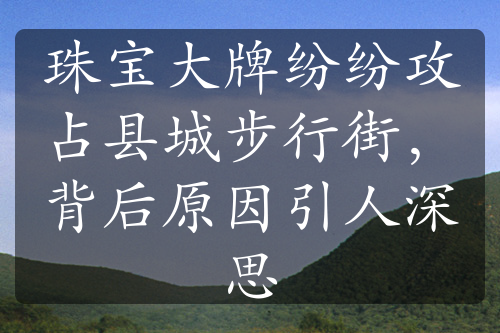 珠寶大牌紛紛攻占縣城步行街，背后原因引人深思