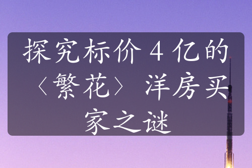 探究標價 4 億的〈繁花〉洋房買家之謎