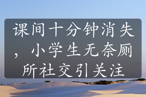 課間十分鐘消失，小學(xué)生無奈廁所社交引關(guān)注