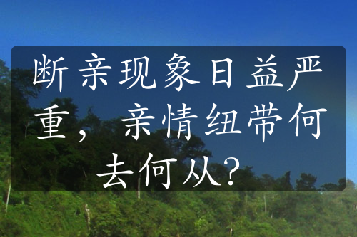 斷親現象日益嚴重，親情紐帶何去何從？