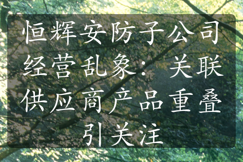 恒輝安防子公司經(jīng)營亂象：關(guān)聯(lián)供應(yīng)商產(chǎn)品重疊引關(guān)注