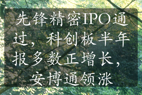先鋒精密IPO通過，科創(chuàng)板半年報(bào)多數(shù)正增長(zhǎng)，安博通領(lǐng)漲