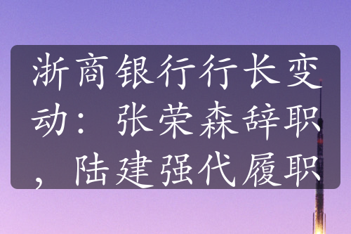 浙商銀行行長變動：張榮森辭職，陸建強代履職