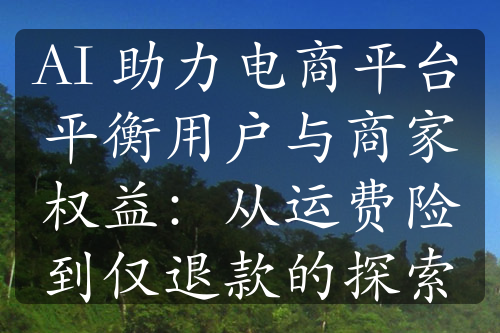 AI 助力電商平臺平衡用戶與商家權(quán)益：從運(yùn)費(fèi)險(xiǎn)到僅退款的探索