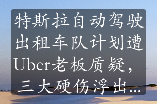 特斯拉自動駕駛出租車隊計劃遭Uber老板質(zhì)疑，三大硬傷浮出水面