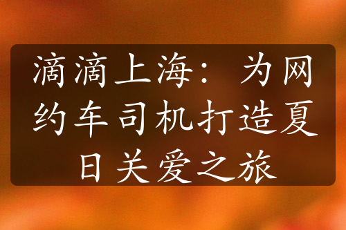 滴滴上海：為網(wǎng)約車司機(jī)打造夏日關(guān)愛(ài)之旅