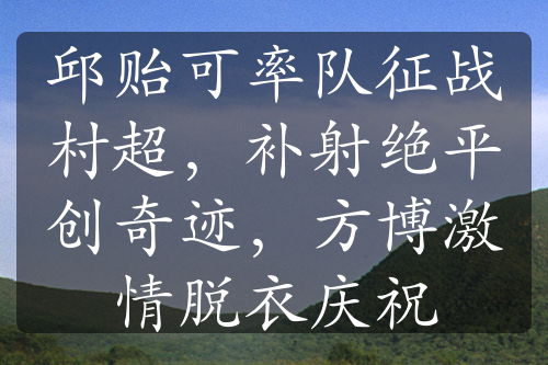 邱貽可率隊(duì)征戰(zhàn)村超，補(bǔ)射絕平創(chuàng)奇跡，方博激情脫衣慶祝