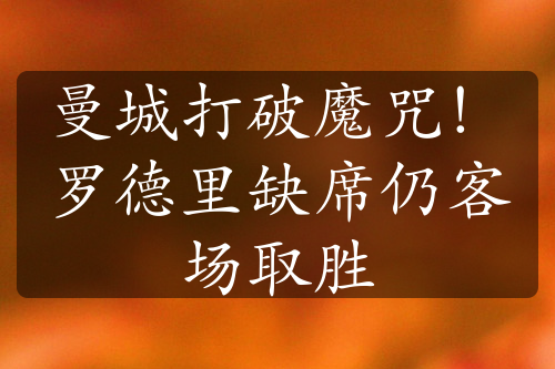 曼城打破魔咒！羅德里缺席仍客場取勝